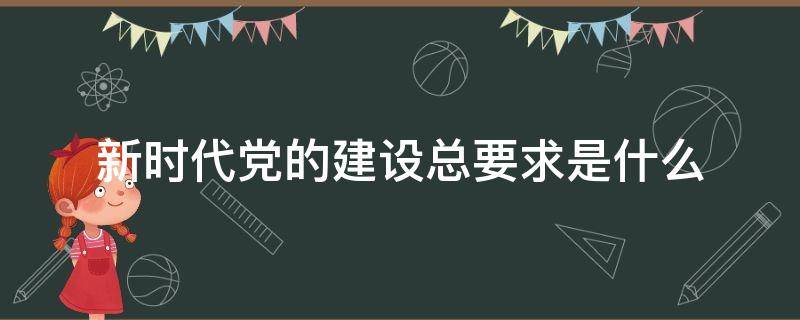 新时代党的建设总要求是什么（新时代党的建设总要求是什么心得体会）