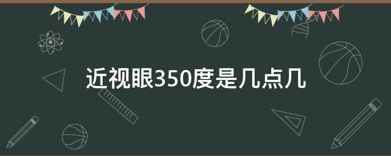 近视眼350度是几点几（近视350度数是多少）