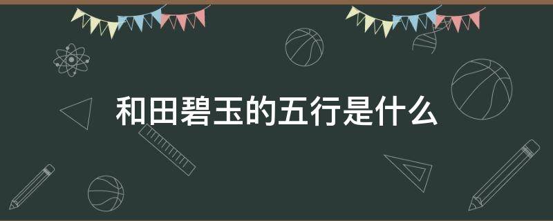 和田碧玉的五行是什么（和田碧玉的五行是什么颜色）