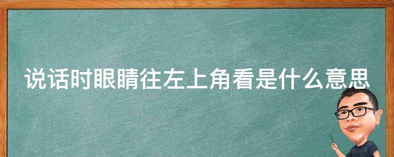 说话时眼睛往左上角看是什么意思 说话眼睛老往左上方瞟是什么意思