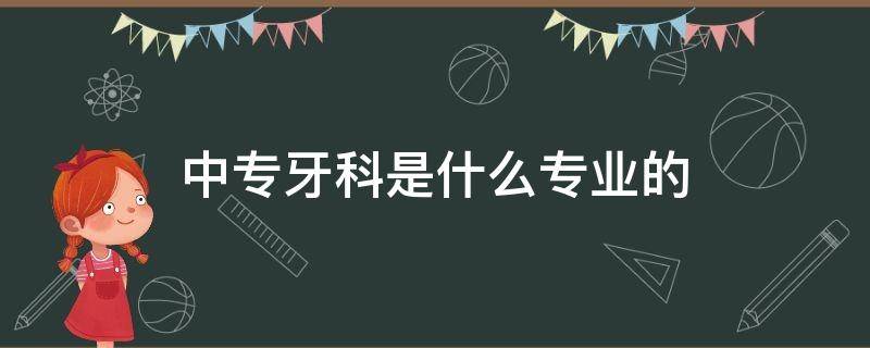 中专牙科是什么专业的（中专读牙科报考哪个专业）