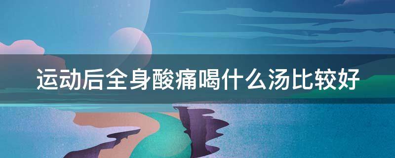 运动后全身酸痛喝什么汤比较好 运动后全身酸痛喝什么汤比较好呢