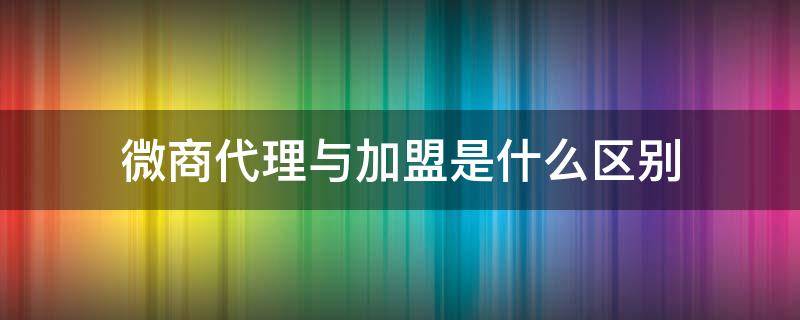 微商代理与加盟是什么区别