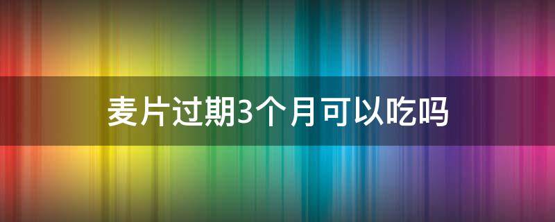 麦片过期3个月可以吃吗（麦片过期3个月可以吃吗有毒吗）