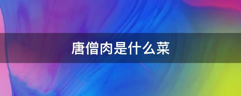 唐僧肉是什么菜 唐僧肉是什么菜做的