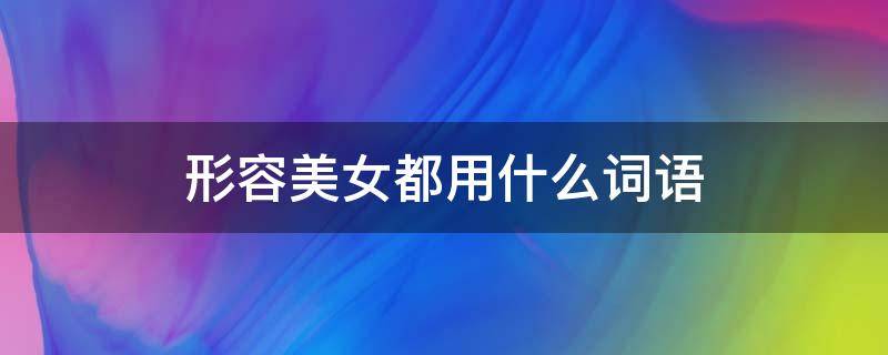 形容美女都用什么词语 形容美女都用什么词语来形容呢