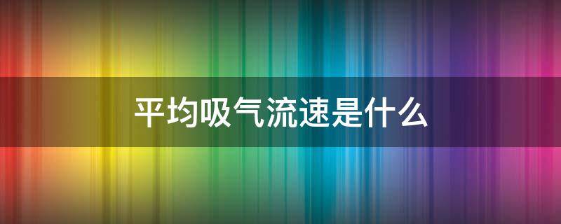 平均吸气流速是什么 正常人吸气平均流速是多少