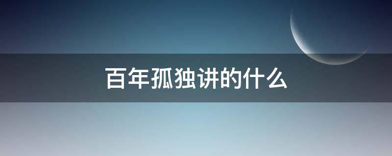 百年孤独讲的什么（百年孤独讲的什么故事内容）