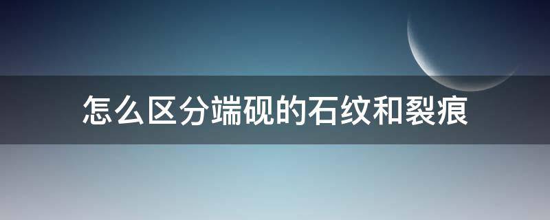 怎么区分端砚的石纹和裂痕（怎么区分端砚的石纹和裂痕的区别）