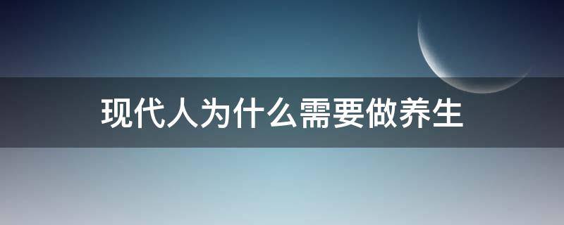 现代人为什么需要做养生 现在人为什么要做养生