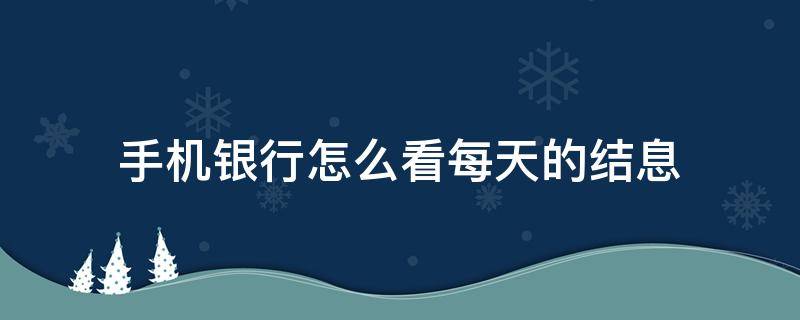 手机银行怎么看每天的结息 手机银行app怎么看结息