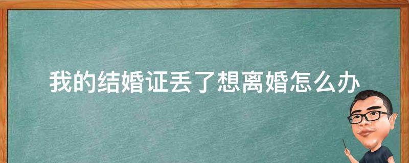 我的结婚证丢了想离婚怎么办 我的结婚证丢了想离婚怎么办理