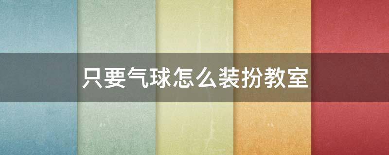 只要气球怎么装扮教室（用气球装扮教室又简单又好看）