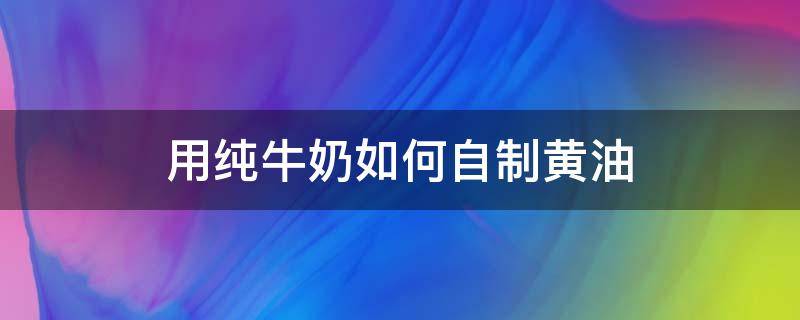 用纯牛奶如何自制黄油（纯牛奶怎么打发成奶油）