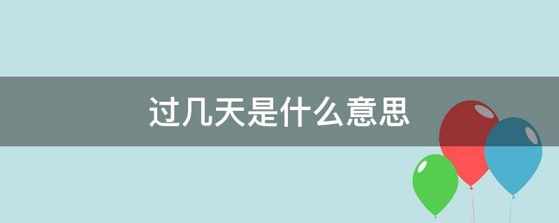 过几天是什么意思 过几天是什么意思啊