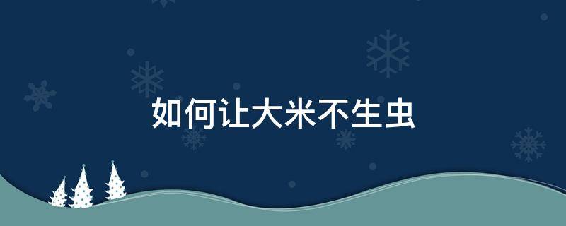 如何让大米不生虫 如何让大米不生虫的方法