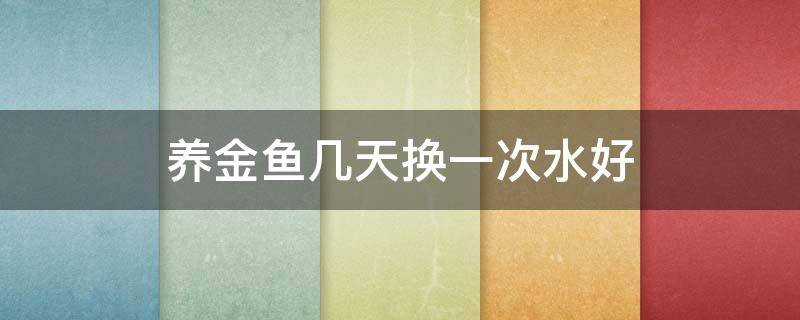 养金鱼几天换一次水好 养金鱼几天换一次水好不好