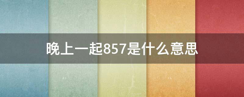 晚上一起857是什么意思（晚上857上一句）