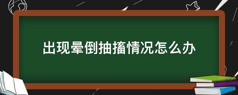 出现晕倒抽搐情况怎么办（晕倒抽搐是什么病）