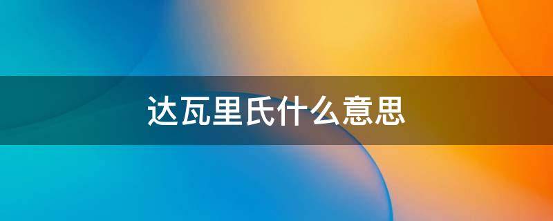 达瓦里氏什么意思 亲爱的达瓦里氏什么意思