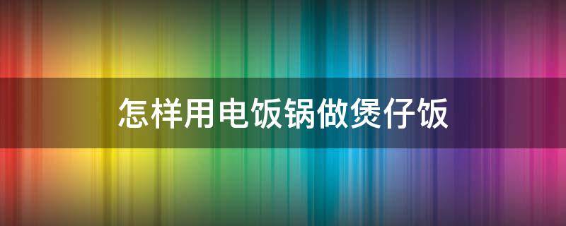 怎样用电饭锅做煲仔饭 怎样用电饭锅做煲仔饭好吃又简单