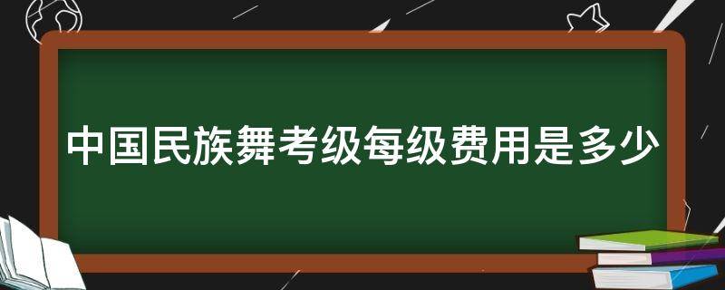 中国民族舞考级每级费用是多少 中国民族舞考级每级费用是多少钱