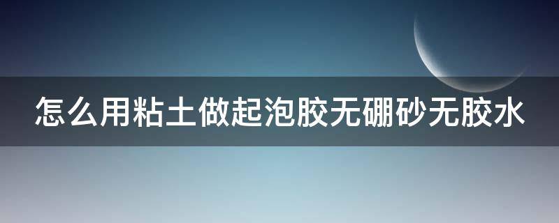 怎么用粘土做起泡胶无硼砂无胶水 怎么用粘土做起泡胶无胶水无硼砂水