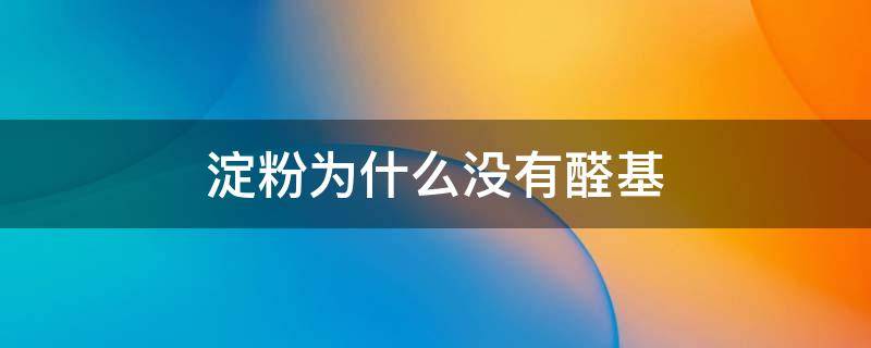 淀粉为什么没有醛基 为什么淀粉不含醛基