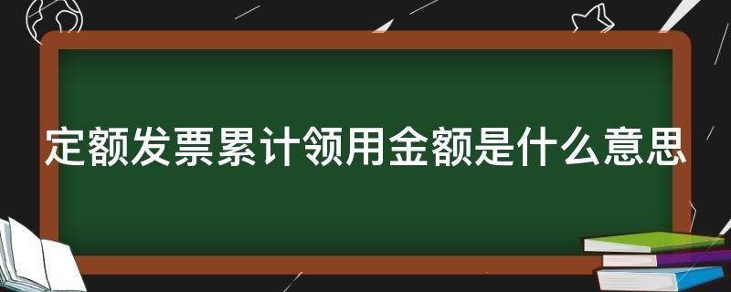 定额发票累计领用金额是什么意思（定额发票累计领用金额是个什么概念）