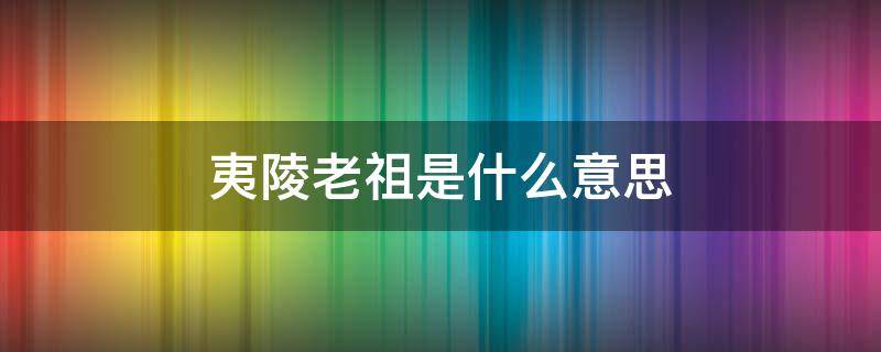 夷陵老祖是什么意思（夷陵老祖是什么意思第几集回来）