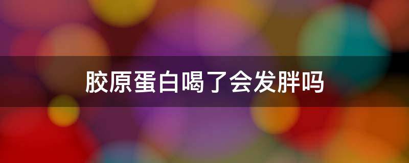 胶原蛋白喝了会发胖吗（胶原蛋白喝了会发胖吗）