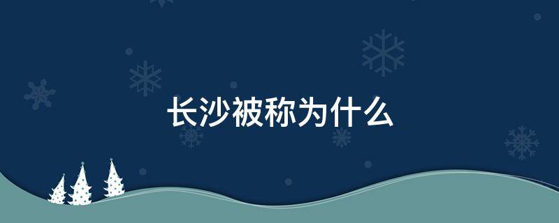 长沙被称为什么 长沙被称为什么城市称号