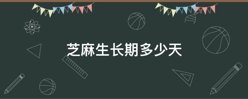 芝麻生长期多少天 芝麻生长期多少天?