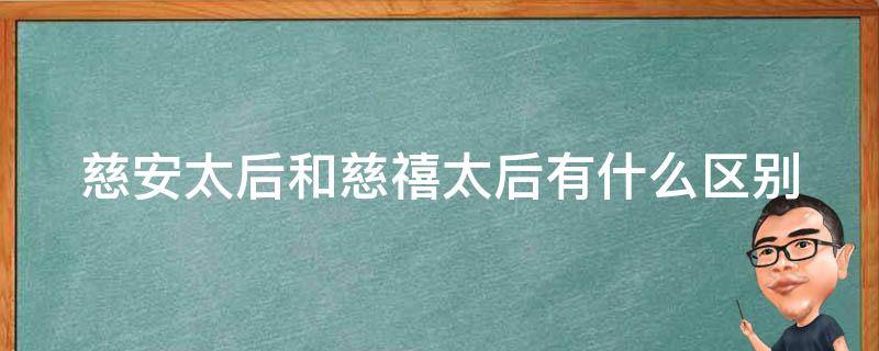 慈安太后和慈禧太后有什么区别 慈安太后和慈禧太后有关系吗