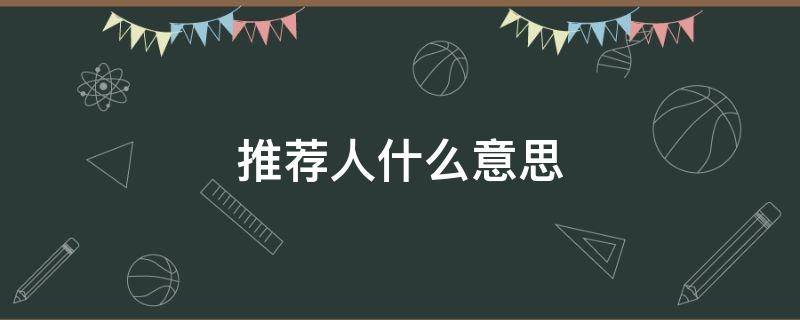 推荐人什么意思 推荐人选什么意思?