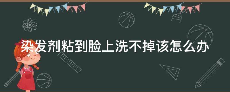 染发剂粘到脸上洗不掉该怎么办（染发剂涂到了脸上怎么办）