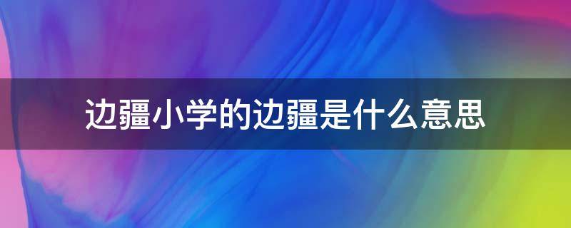 边疆小学的边疆是什么意思（边疆的小学在什么省什么市）