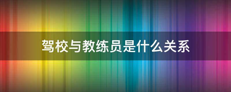 驾校与教练员是什么关系 驾校教练跟驾校是雇佣关系还是合作关系