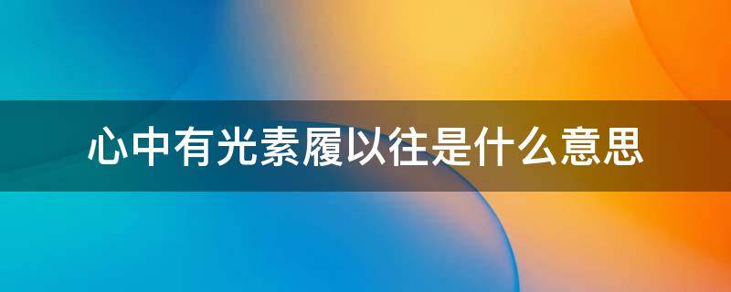 心中有光素履以往是什么意思（心中有光,素履以往,浅予深深,长乐未央）