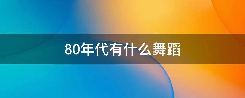 80年代有什么舞蹈 80年代什么舞蹈最火