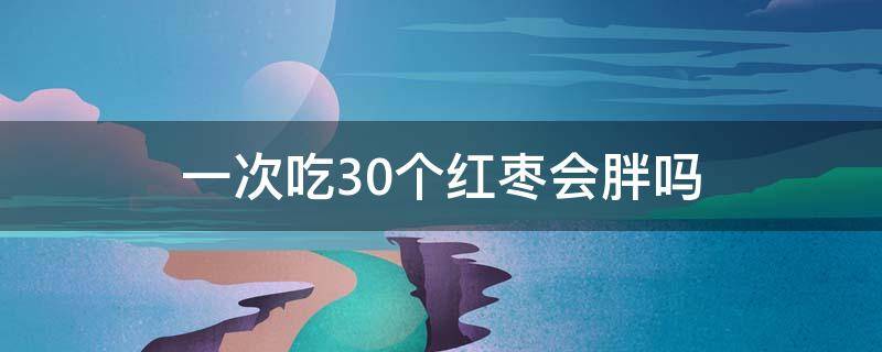 一次吃30个红枣会胖吗 一次吃30个红枣会胖吗为什么