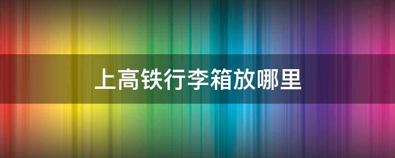 上高铁行李箱放哪里（高铁行李箱放哪里合适24寸）