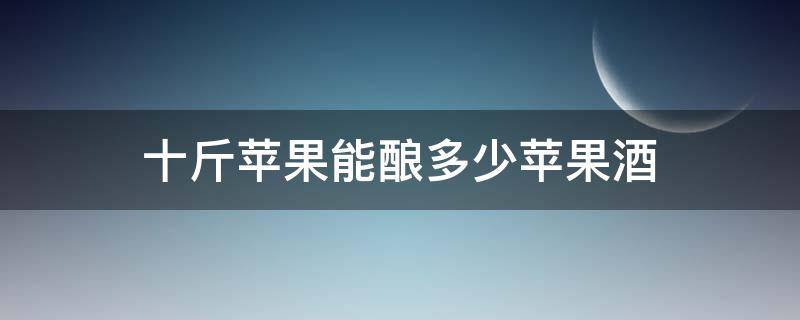 十斤苹果能酿多少苹果酒 10斤白酒放多少苹果