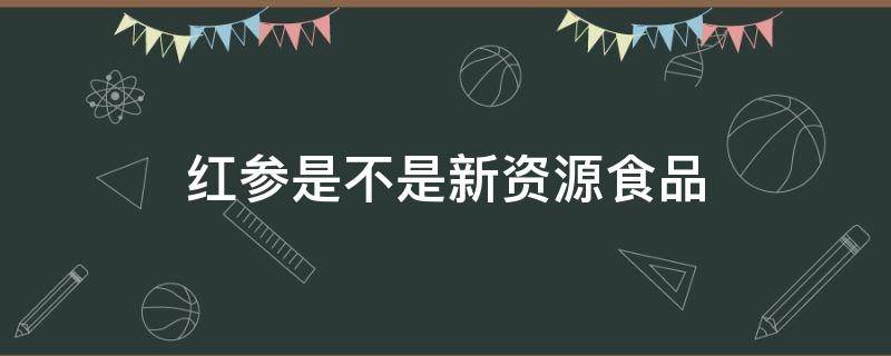 红参是不是新资源食品（红参是新资源食品吗）