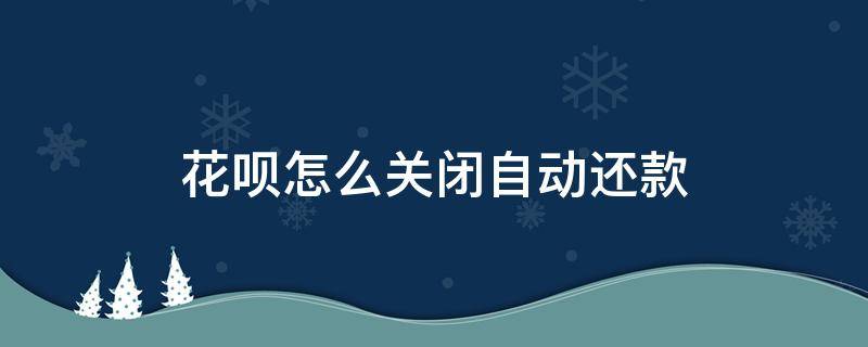 花呗怎么关闭自动还款（花呗怎么关闭自动还款功能）