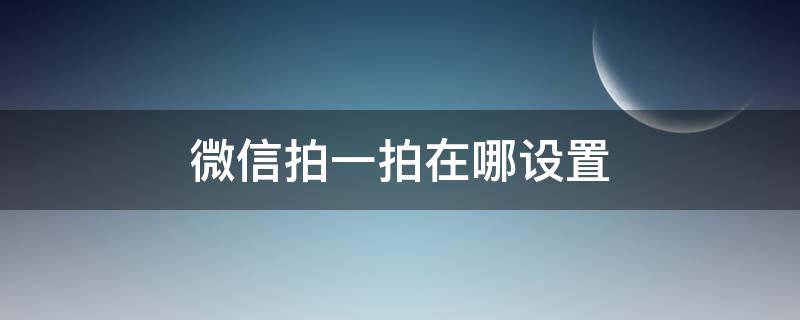 微信拍一拍在哪设置 微信拍一拍在哪设置关闭