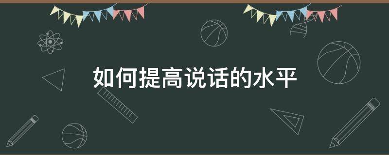 如何提高说话的水平（如何提高说话的水平的方法）