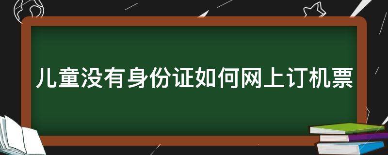 儿童没有身份证如何网上订机票（儿童没有身份证怎么网上买机票）