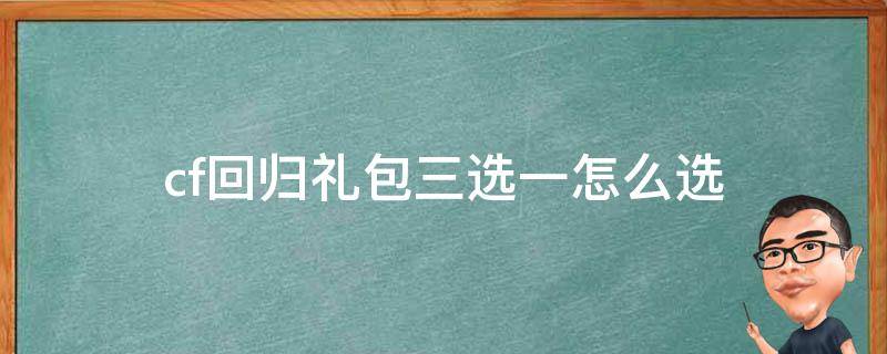 cf回归礼包三选一怎么选 穿越火线回归礼三选一是永久的吗