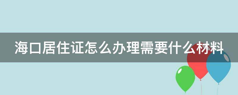 海口居住证怎么办理需要什么材料（海口居住证网上申请流程）